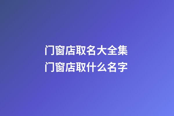 门窗店取名大全集 门窗店取什么名字-第1张-店铺起名-玄机派